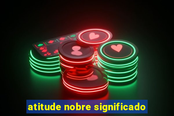 atitude nobre significado